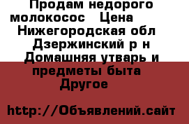 Продам недорого молокосос › Цена ­ 500 - Нижегородская обл., Дзержинский р-н Домашняя утварь и предметы быта » Другое   